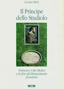 Il principe dello studiolo Francesco I dei Medici e la fine del Rinascimento