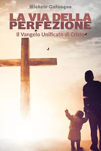 La via della perfezione - Il Vangelo Unificato di Cristo di Michele Catuogno