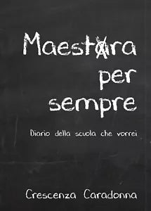 Maestra per sempre - Diario della scuola che vorrei di Crescenza Caradonna
