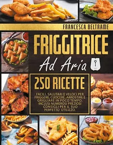 FRIGGITRICE AD ARIA; 250 Ricette Facili, Salutari e Veloci Per Friggere, Cuocere