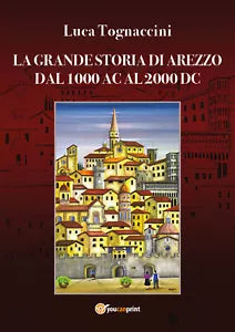 La grande storia di Arezzo dal 1000 AC al 2000 DC - Luca Tognaccini, 2019