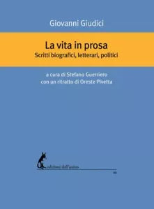 La vita in prosa. Scritti biografici, letterari, politici di Giovanni Giudici,