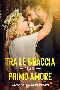 Tra le braccia del primo amore di Antonella Migliorati