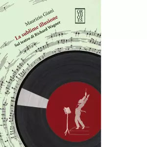 La sublime illusione Sul teatro di Richard Wagner di Maurizio Giani