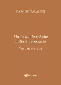Ma in fondo sai che nulla e necessario. Versi, rime e ritmi di Narciso Talamini,