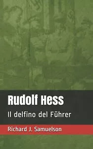 Rudolf Hess Il delfino del Fuhrer di Richard J Samuelson, 2021, Indipendently