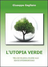 L’utopia verde. Tra ecologia radicale ed ecoterrorismo, Giuseppe Gagliano