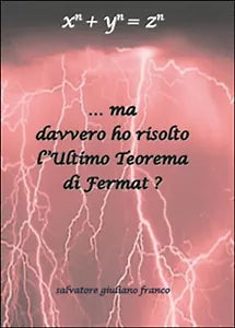 Ma davvero ho risolto l’ultimo teorema di Fermat? di Salvatore G. Franco, 2014