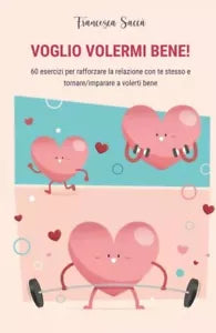 VOGLIO VOLERMI BENE 60 esercizi per rafforzare la relazione con te stesso e tor