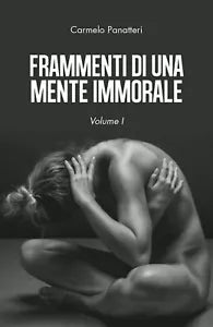 Frammenti di una mente immorale. Volume I di Carmelo Panatteri, 2019