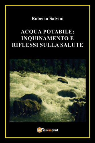 Acqua potabile: inquinamento e riflessi sulla salute - Roberto Salvini, 2017- P
