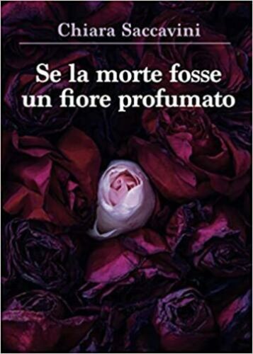 Se la morte fosse un fiore profumato di Chiara Saccavini, 2021, Youcanprint