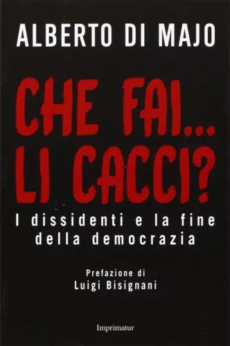 Che fai...li cacci? I dissidenti e la fine della democrazia - Alberto Di Majo