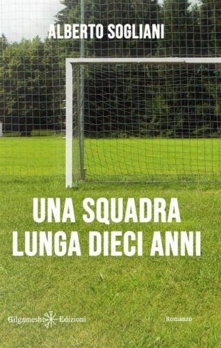 Una squadra lunga dieci anni di Alberto Sogliani, 2017, Gilgamesh Edizioni