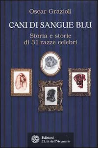 Cani di sangue blu. Storia e storie di 31 razze celebri di Oscar Grazioli, 2010