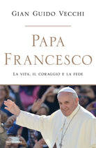 Papa Francesco. La vita, il coraggio e la fede
