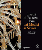I vetri di Palazzo Pitti dai Medici ai Savoia. Oggetti di pregio e d'uso comune