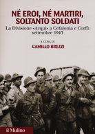 N eroi n martiri, soltanto soldati. La divisione Acqui a Cefalonia e Corf, settembre 1943