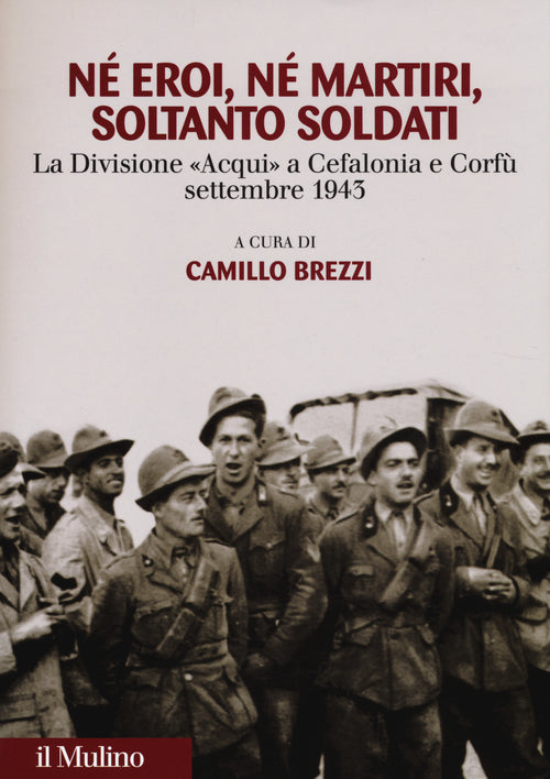N eroi n martiri, soltanto soldati. La divisione Acqui a Cefalonia e Corf, settembre 1943