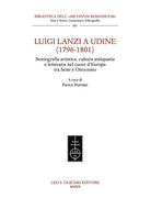 Cover of Luigi Lanzi a Udine (1796-1801). Storiografia artistica, cultura antiquaria e letteraria nel cuore d'Europa tra Sette e Ottocento
