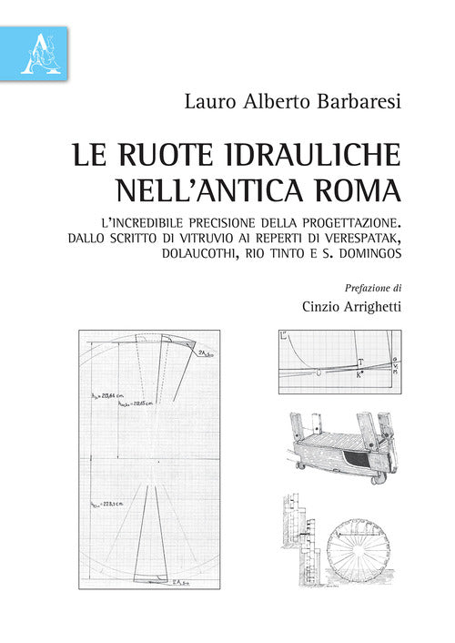 Cover of ruote idrauliche nell'antica Roma. L'incredibile precisione della progettazione. Dallo scritto di Vitruvio ai reperti di Verespatak, Dolaucothi, Rio Tinto e S. Domingos