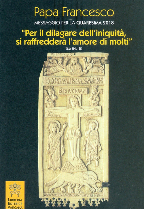 Cover of Messaggio per la Quaresima 2018. «Per il dilagare dell'iniquità si raffredderà l'amore di molti» (Mt 24,12)