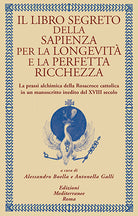 Il libro segreto della sapienza per la longevit e la perfetta ricchezza. La prassi alchimica della Rosacroce cattolica in un manoscritto inedito del XVIII secolo