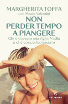 Non perder tempo a piangere. Chi davvero mia figlia Nadia e che cosa ci ha lasciato