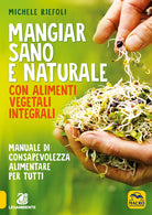 Cover of Mangiar sano e naturale con alimenti vegetali e integrali. Manuale di consapevolezza alimentare per tutti