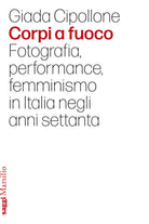 Corpi a fuoco. Fotografia, performance, femminismo in Italia negli anni settanta