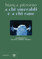 Cover of A chi smeraldi e a chi rane. Autobiografia dei miei (troppi) animali