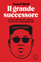 Cover of grande successore. La vera storia di Kim Jong-un, l'uomo che ci distruggerà tutti