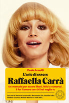 Cover of arte di essere Raffaella Carrà. Un manuale per essere liberi, felici e rumorosi. E far l’amore con chi hai voglia tu