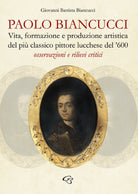 Cover of Paolo Biancucci. Vita, formazione e produzione artistica del più classico pittore lucchese del '600. Osservazioni e rilievi critici