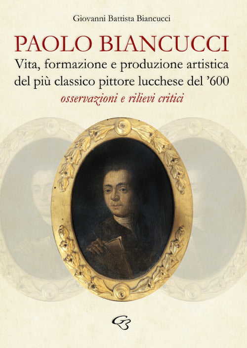 Cover of Paolo Biancucci. Vita, formazione e produzione artistica del più classico pittore lucchese del '600. Osservazioni e rilievi critici