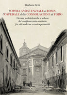 L'opera assistenziale a Roma: l'ospedale della Consolazione al Foro. Vicende architettoniche e urbane del complesso socio-sanitario fra et moderna e contemporaneit