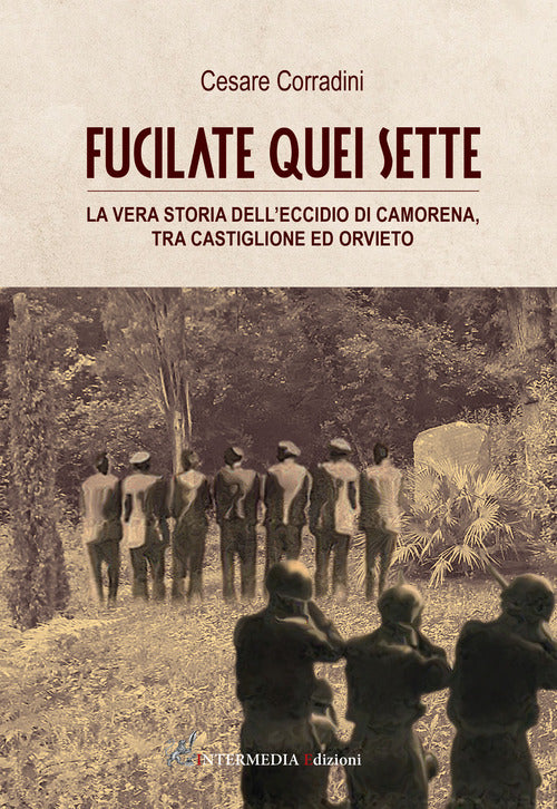 Cover of Fucilate quei sette. La vera storia dell'eccidio di Camorena, tra Castiglione ed Orvieto