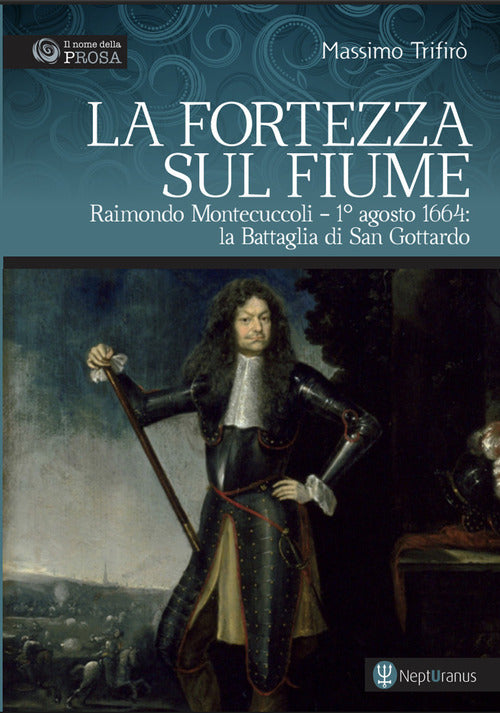 La fortezza sul fiume. Raimondo Montecuccoli. 1° agosto 1664: la Battaglia di San Gottardo