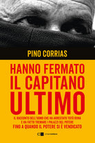 Hanno fermato il Capitano Ultimo. Il racconto dell'uomo che ha arrestato Totò Riina e ha fatto tremare i palazzi del potere fino a quando il potere si è vendicato