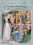 La via della seta bolognese. Un viaggio millenario di uomini, idee, merci