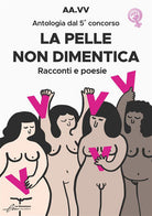 La pelle non dimentica. Antologia dal 5° concorso. Racconti e poesie