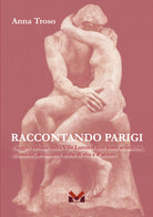 Raccontando Parigi. Viaggio virtuale nella Ville Lumire con soste artistiche, riflessioni, avvincenti storie di vita e d'amore