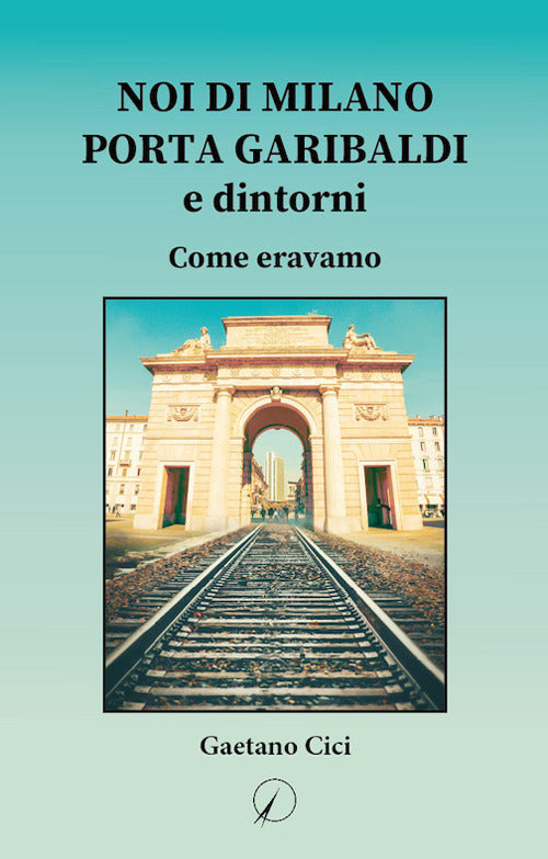 Noi di Milano Porta Garibaldi e dintorni. Come eravamo