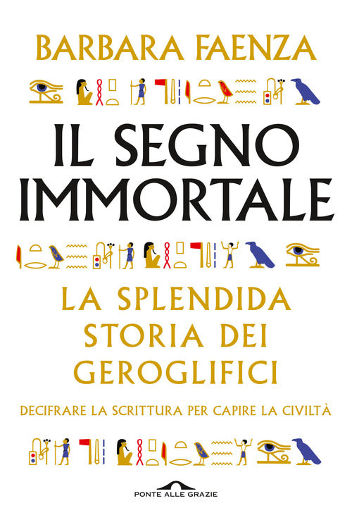 Il segno immortale. La splendida storia dei geroglifici. Decifrare la scrittura per capire la civilt