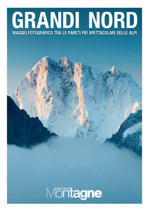 Grandi Nord. Viaggio fotografico tra le pareti pi spettacolari delle Alpi