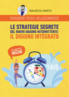 Perdere peso velocemente. Le strategie segrete del nuovo digiuno intermittente: il digiuno integrato