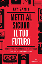 Metti al sicuro il tuo futuro. Dodici verit per prendere il controllo del tuo destino lavorativo