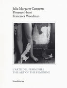 Julia Margaret Cameron, Florence Henri, Francesca Woodman. L'arte del femminile. Catalogo della mostra (Napoli, 18 marzo-1 maggio 2017). Ediz. italiana e inglese