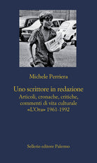 Uno scrittore in redazione. Articoli, cronache, critiche, commenti di vita culturale. L'Ora 1961-1992