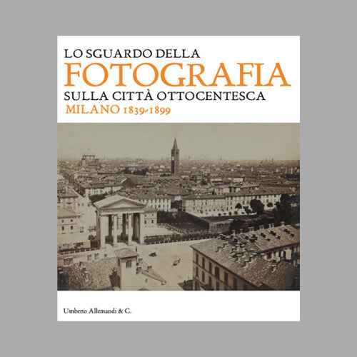 Lo sguardo della fotografia sulla citt ottocentesca. Milano 1839-1899